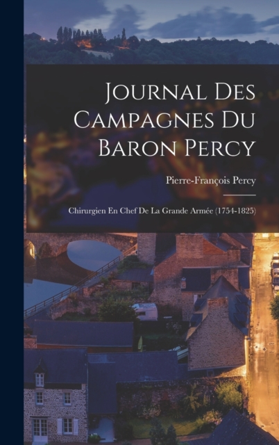 Journal Des Campagnes Du Baron Percy : Chirurgien En Chef De La Grande Armee (1754-1825), Hardback Book