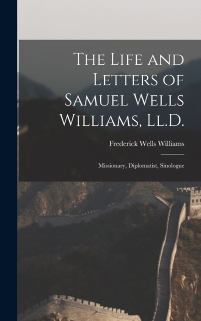 The Life and Letters of Samuel Wells Williams, Ll.D. : Missionary, Diplomatist, Sinologue, Hardback Book