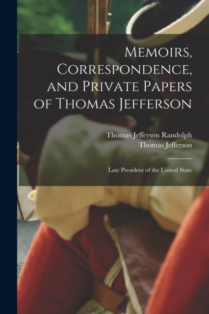 Memoirs, Correspondence, and Private Papers of Thomas Jefferson : Late President of the United State, Paperback / softback Book