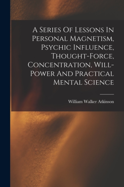 A Series Of Lessons In Personal Magnetism, Psychic Influence, Thought-force, Concentration, Will-power And Practical Mental Science, Paperback / softback Book