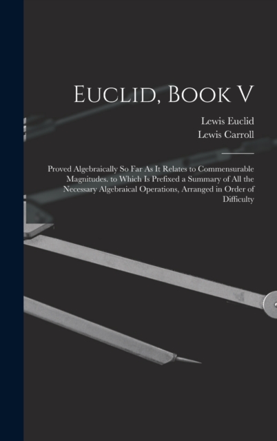 Euclid, Book V : Proved Algebraically So Far As It Relates to Commensurable Magnitudes. to Which Is Prefixed a Summary of All the Necessary Algebraical Operations, Arranged in Order of Difficulty, Hardback Book