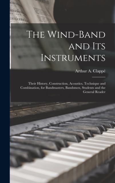 The Wind-Band and Its Instruments : Their History, Construction, Acoustics, Technique and Combination, for Bandmasters, Bandsmen, Students and the General Reader, Hardback Book