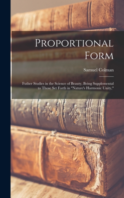 Proportional Form : Futher Studies in the Science of Beauty, Being Supplemental to Those Set Forth in "Nature's Harmonic Unity,", Hardback Book