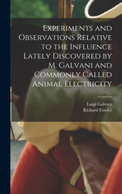 Experiments and Observations Relative to the Influence Lately Discovered by M. Galvani and Commonly Called Animal Electricity, Hardback Book
