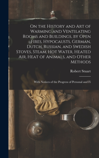 On the History and Art of Warming and Ventilating Rooms and Buildings, by Open Fires, Hypocausts, German, Dutch, Russian, and Swedish Stoves, Steam, Hot Water, Heated Air, Heat of Animals, and Other M, Hardback Book