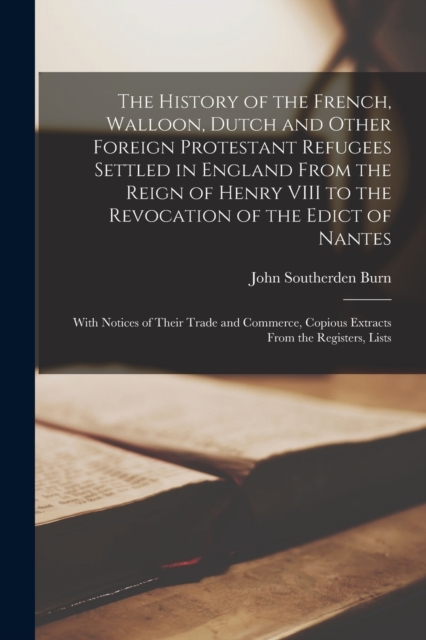 The History of the French, Walloon, Dutch and Other Foreign Protestant Refugees Settled in England From the Reign of Henry VIII to the Revocation of the Edict of Nantes : With Notices of Their Trade a, Paperback / softback Book