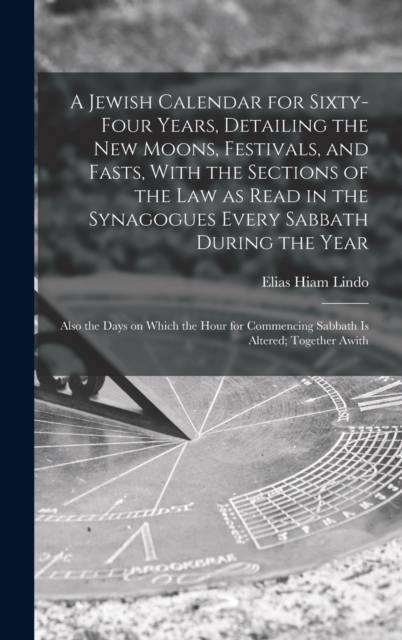 A Jewish Calendar for Sixty-four Years, Detailing the new Moons, Festivals, and Fasts, With the Sections of the law as Read in the Synagogues Every Sabbath During the Year; Also the Days on Which the, Hardback Book