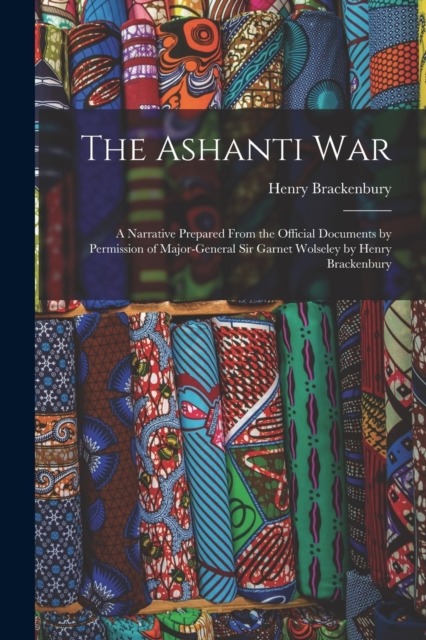 The Ashanti War : A Narrative Prepared From the Official Documents by Permission of Major-General Sir Garnet Wolseley by Henry Brackenbury, Paperback / softback Book
