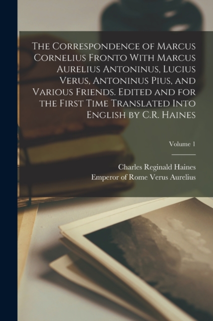 The Correspondence of Marcus Cornelius Fronto With Marcus Aurelius Antoninus, Lucius Verus, Antoninus Pius, and Various Friends. Edited and for the First Time Translated Into English by C.R. Haines; V, Paperback / softback Book