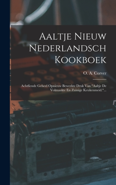 Aaltje Nieuw Nederlandsch Kookboek : Achtfiende Geheel Opnieuw Bewerkte Druk Van "aaltje De Volmaakte En Zuinige Keukenmeid."..., Hardback Book