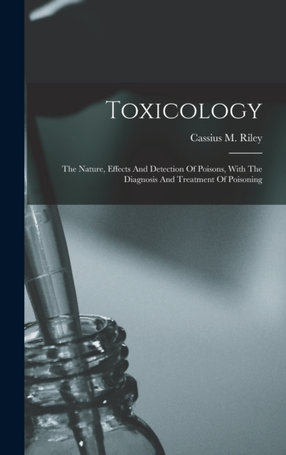 Toxicology : The Nature, Effects And Detection Of Poisons, With The Diagnosis And Treatment Of Poisoning, Hardback Book