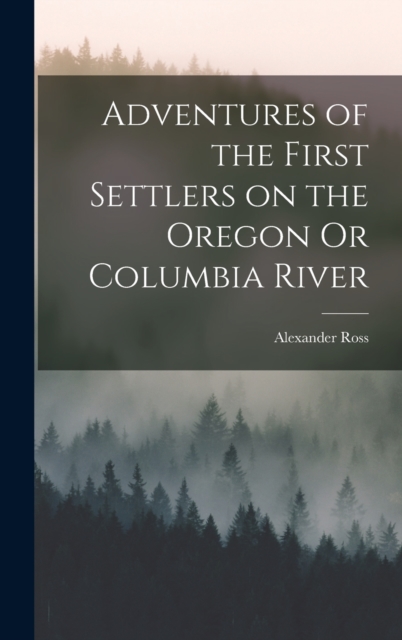 Adventures of the First Settlers on the Oregon Or Columbia River, Hardback Book