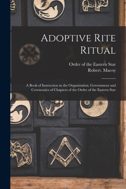 Adoptive Rite Ritual : A Book of Instruction in the Organization, Government and Ceremonies of Chapters of the Order of the Eastern Star, Paperback / softback Book