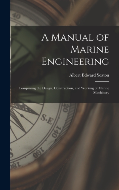 A Manual of Marine Engineering : Comprising the Design, Construction, and Working of Marine Machinery, Hardback Book