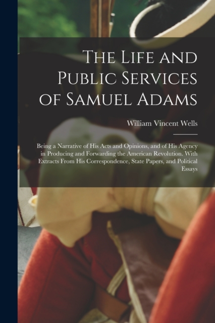 The Life and Public Services of Samuel Adams : Being a Narrative of His Acts and Opinions, and of His Agency in Producing and Forwarding the American Revolution. With Extracts From His Correspondence,, Paperback / softback Book