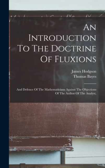 An Introduction To The Doctrine Of Fluxions : And Defence Of The Mathematicians Against The Objections Of The Author Of The Analyst,, Hardback Book