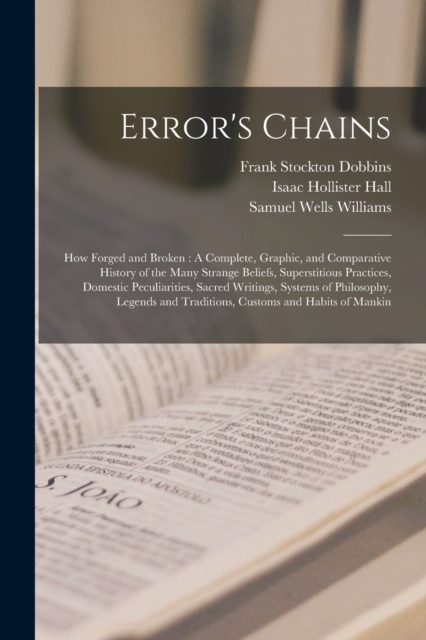 Error's Chains : How Forged and Broken: A Complete, Graphic, and Comparative History of the Many Strange Beliefs, Superstitious Practices, Domestic Peculiarities, Sacred Writings, Systems of Philosoph, Paperback / softback Book