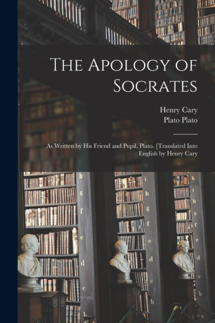 The Apology of Socrates; as Written by his Friend and Pupil, Plato. [Translated Into English by Henry Cary, Paperback / softback Book
