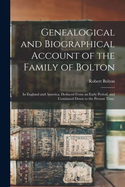 Genealogical and Biographical Account of the Family of Bolton : In England and America. Deduced From an Early Period, and Continued Down to the Present Time., Paperback / softback Book