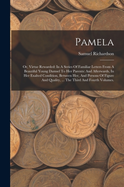 Pamela : Or, Virtue Rewarded: In A Series Of Familiar Letters From A Beautiful Young Damsel To Her Parents: And Afterwards, In Her Exalted Condition, Between Her, And Persons Of Figure And Quality, .., Paperback / softback Book