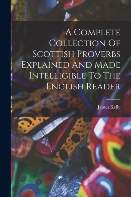 A Complete Collection Of Scottish Proverbs Explained And Made Intelligible To The English Reader, Paperback / softback Book