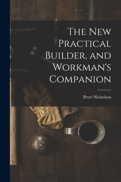 The New Practical Builder, and Workman's Companion, Paperback / softback Book
