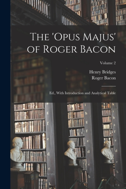 The 'Opus Majus' of Roger Bacon : Ed., With Introduction and Analytical Table; Volume 2, Paperback / softback Book
