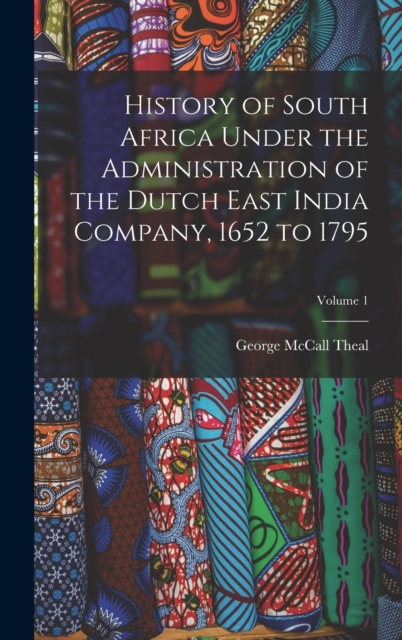 History of South Africa Under the Administration of the Dutch East India Company, 1652 to 1795; Volume 1, Hardback Book
