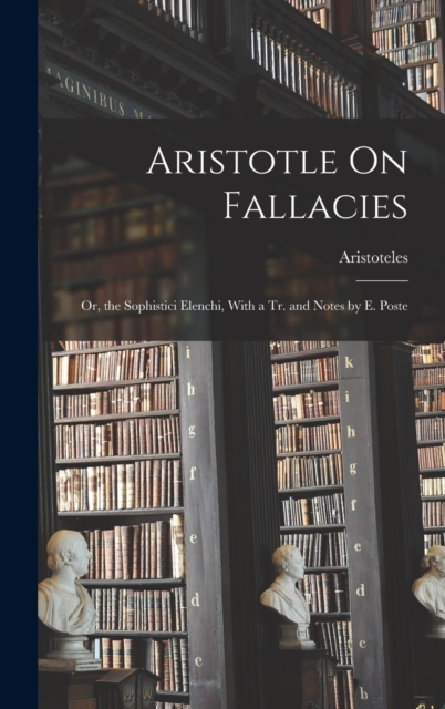 Aristotle On Fallacies : Or, the Sophistici Elenchi, With a Tr. and Notes by E. Poste, Hardback Book