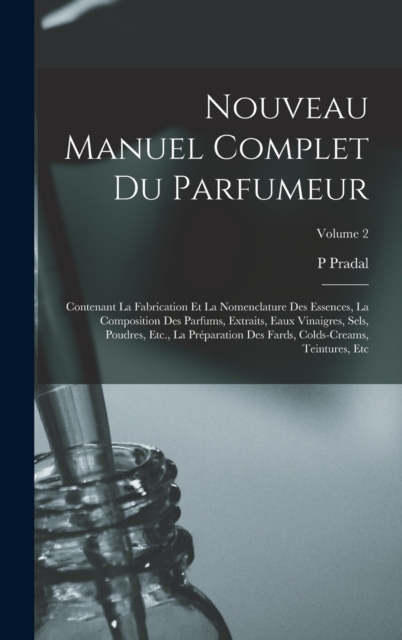 Nouveau Manuel Complet Du Parfumeur : Contenant La Fabrication Et La Nomenclature Des Essences, La Composition Des Parfums, Extraits, Eaux Vinaigres, Sels, Poudres, Etc., La Preparation Des Fards, Col, Hardback Book