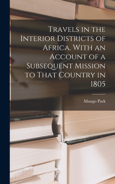 Travels in the Interior Districts of Africa. With an Account of a Subsequent Mission to That Country in 1805, Hardback Book
