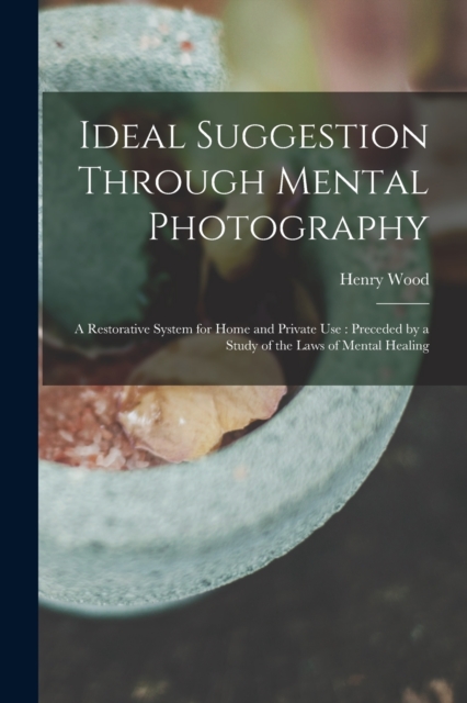 Ideal Suggestion Through Mental Photography : A Restorative System for Home and Private Use: Preceded by a Study of the Laws of Mental Healing, Paperback / softback Book