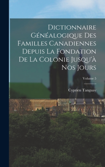 Dictionnaire Genealogique Des Familles Canadiennes Depuis La Fondation De La Colonie Jusqu'a Nos Jours; Volume 5, Hardback Book