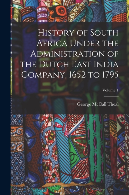 History of South Africa Under the Administration of the Dutch East India Company, 1652 to 1795; Volume 1, Paperback / softback Book