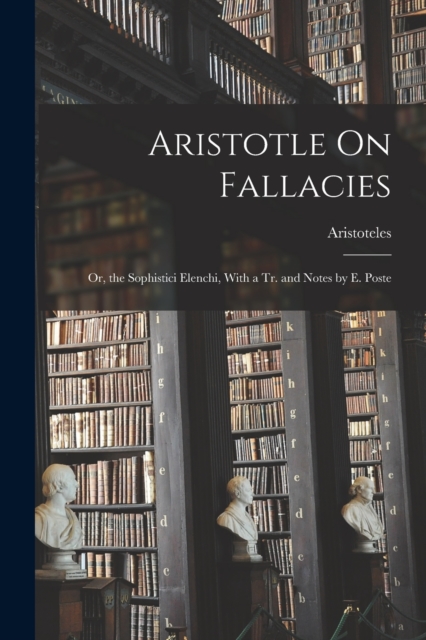 Aristotle On Fallacies : Or, the Sophistici Elenchi, With a Tr. and Notes by E. Poste, Paperback / softback Book