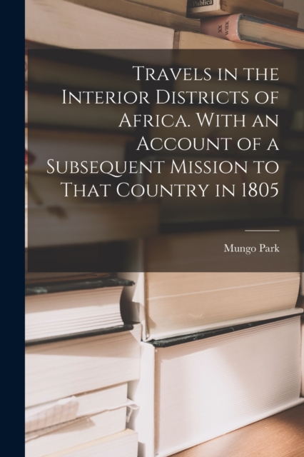 Travels in the Interior Districts of Africa. With an Account of a Subsequent Mission to That Country in 1805, Paperback / softback Book