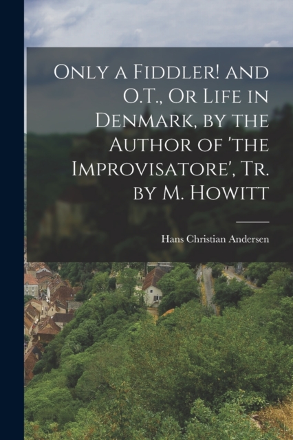 Only a Fiddler! and O.T., Or Life in Denmark, by the Author of 'the Improvisatore', Tr. by M. Howitt, Paperback / softback Book