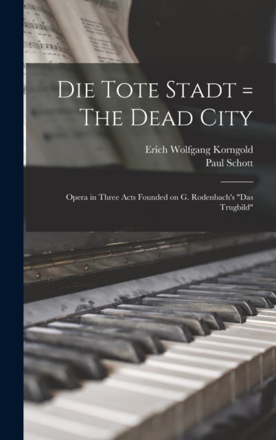 Die Tote Stadt = The Dead City : Opera in Three Acts Founded on G. Rodenbach's "Das Trugbild", Hardback Book