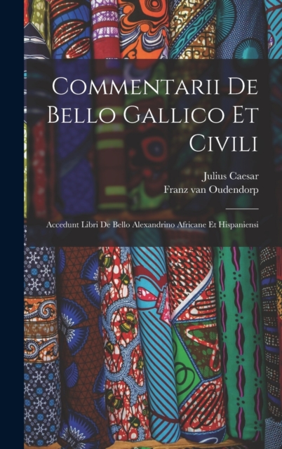 Commentarii De Bello Gallico Et Civili : Accedunt Libri De Bello Alexandrino Africane Et Hispaniensi, Hardback Book