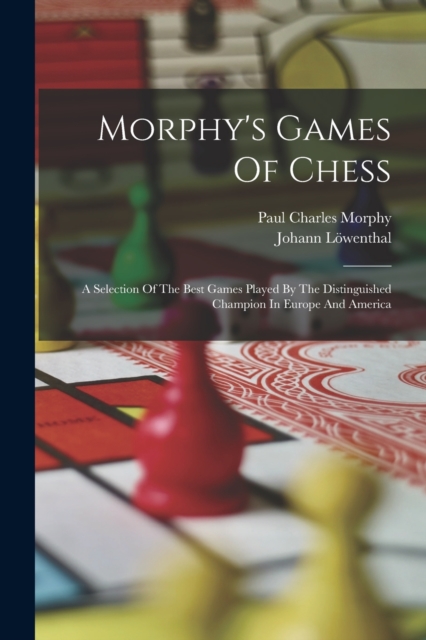 Morphy's Games Of Chess : A Selection Of The Best Games Played By The Distinguished Champion In Europe And America, Paperback / softback Book