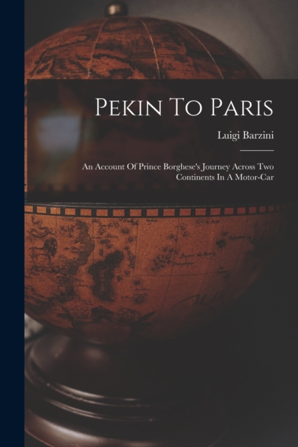 Pekin To Paris : An Account Of Prince Borghese's Journey Across Two Continents In A Motor-car, Paperback / softback Book