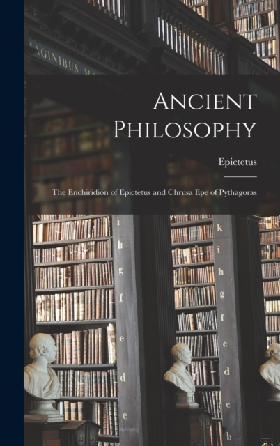 Ancient Philosophy : The Enchiridion of Epictetus and Chrusa Epe of Pythagoras, Hardback Book