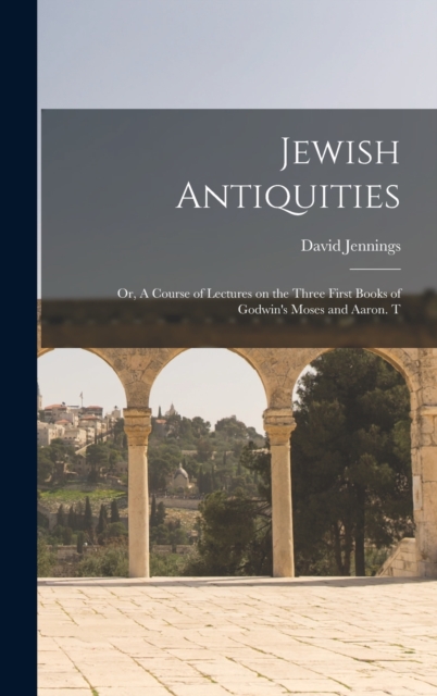 Jewish Antiquities : Or, A Course of Lectures on the Three First Books of Godwin's Moses and Aaron. T, Hardback Book