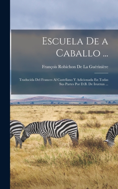 Escuela De a Caballo ... : Traducida Del Frances Al Castellano Y Adicionada En Todas Sus Partes Por D.B. De Irurzun ..., Hardback Book