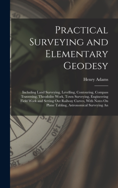 Practical Surveying and Elementary Geodesy : Including Land Surveying, Levelling, Contouring, Compass Traversing, Theodolite Work, Town Surveying, Engineering Field Work and Setting Out Railway Curves, Hardback Book