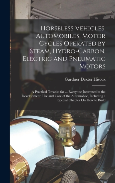Horseless Vehicles, Automobiles, Motor Cycles Operated by Steam, Hydro-Carbon, Electric and Pneumatic Motors : A Practical Treatise for ... Everyone Interested in the Development, Use and Care of the, Hardback Book