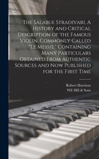 The Salabue Stradivari. A History and Critical Description of the Famous Violin, Commonly Called "le Messie." Containing Many Particulars Obtained From Authentic Sources and now Published for the Firs, Hardback Book
