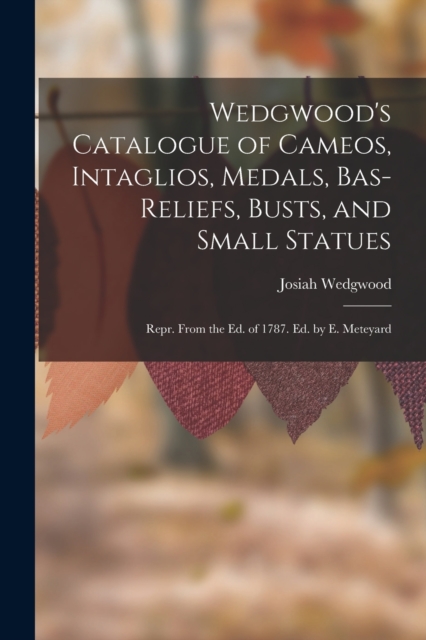 Wedgwood's Catalogue of Cameos, Intaglios, Medals, Bas-Reliefs, Busts, and Small Statues : Repr. From the Ed. of 1787. Ed. by E. Meteyard, Paperback / softback Book