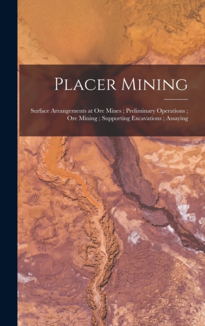 Placer Mining; Surface Arrangements at Ore Mines; Preliminary Operations; Ore Mining; Supporting Excavations; Assaying, Hardback Book