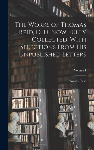 The Works of Thomas Reid, D. D. now Fully Collected, With Selections From his Unpublished Letters; Volume 1, Hardback Book